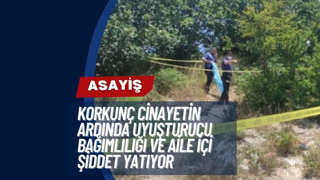 Korkunç Cinayetin Ardında Uyuşturucu Bağımlılığı ve Aile İçi Şiddet Yatıyor